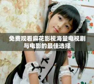 免費觀看麻花影視海量電視劇與電影的最佳選擇