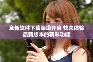 全新軟件下載渠道開啟 快來體驗最新版本的精彩功能