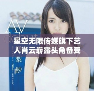 星空無限傳媒旗下藝人肖云嶄露頭角備受關注
