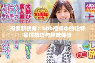 探索新視角：bbb視頻中的獨特揉捏技巧與趣味體驗