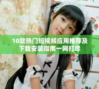 10款熱門(mén)短視頻應(yīng)用推薦及下載安裝指南一網(wǎng)打盡