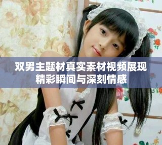 雙男主題材真實素材視頻展現精彩瞬間與深刻情感