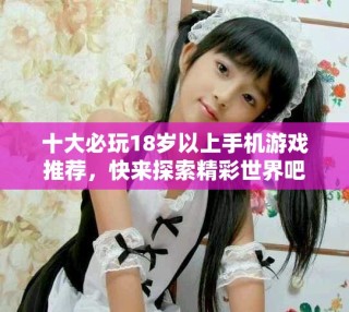 十大必玩18歲以上手機游戲推薦，快來探索精彩世界吧