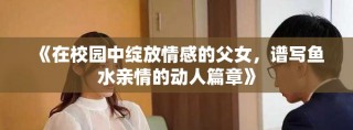 《在校園中綻放情感的父女，譜寫魚水親情的動人篇章》