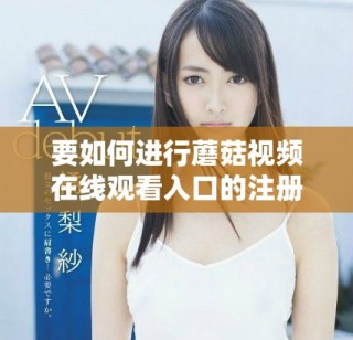 要如何進行蘑菇視頻在線觀看入口的注冊流程解讀