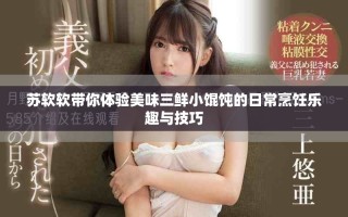 蘇軟軟帶你體驗美味三鮮小餛飩的日常烹飪樂趣與技巧