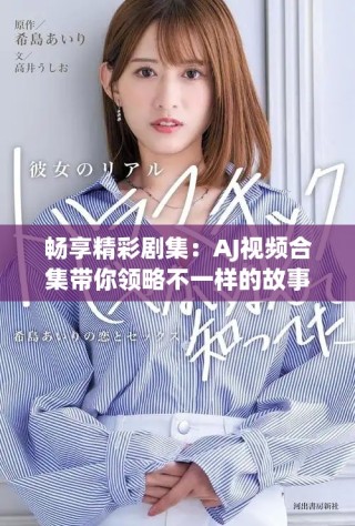 暢享精彩劇集：AJ視頻合集帶你領略不一樣的故事世界
