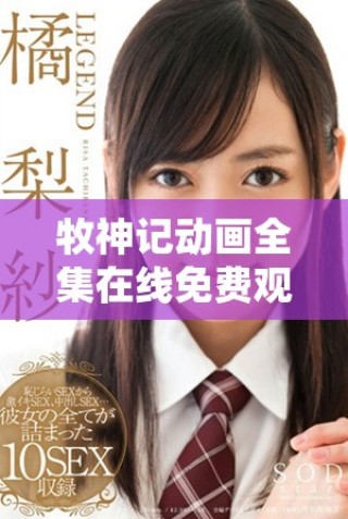 牧神記動畫全集在線免費觀看 快來暢享精彩劇情與冒險旅程