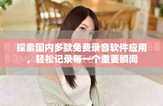 探索國內(nèi)多款免費(fèi)錄音軟件應(yīng)用，輕松記錄每一個(gè)重要瞬間
