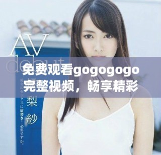 免費觀看gogogogo完整視頻，暢享精彩內容與精彩瞬間