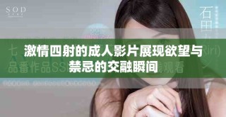 激情四射的成人影片展現欲望與禁忌的交融瞬間