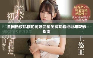 全網熱議饑餓的阿姨完整免費觀看地址與觀影指南