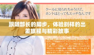 跟隨部長的腳步，體驗(yàn)別樣的出差旅程與精彩故事