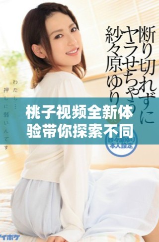 桃子視頻全新體驗帶你探索不同的美味內容和創意分享方式