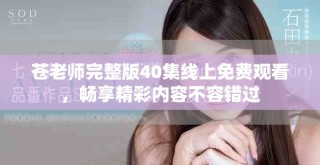 蒼老師完整版40集線上免費觀看，暢享精彩內容不容錯過