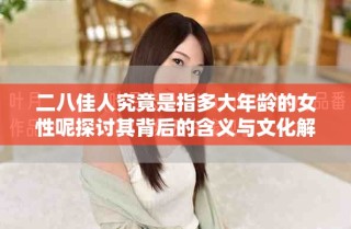 二八佳人究竟是指多大年齡的女性呢探討其背后的含義與文化解讀