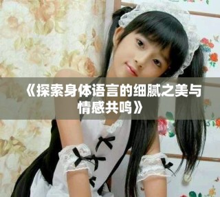 《探索身體語言的細膩之美與情感共鳴》