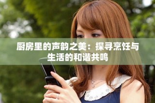 廚房里的聲韻之美：探尋烹飪與生活的和諧共鳴