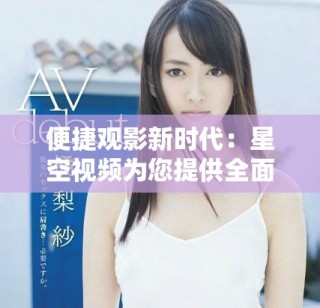 便捷觀影新時代：星空視頻為您提供全面免費影視視聽盛宴