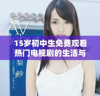 15歲初中生免費觀看熱門電視劇的生活與學習平衡探討