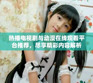 熱播電視劇與動漫在線觀看平臺推薦，盡享精彩內(nèi)容解析