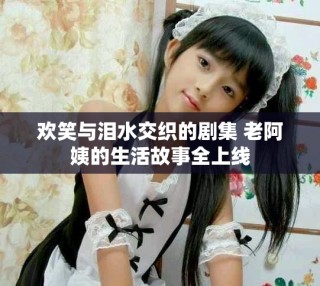 歡笑與淚水交織的劇集 老阿姨的生活故事全上線