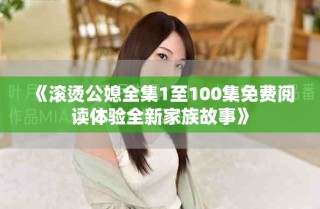 《滾燙公媳全集1至100集免費閱讀體驗全新家族故事》