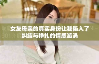 女友母親的真實身份讓我陷入了糾結與掙扎的情感漩渦