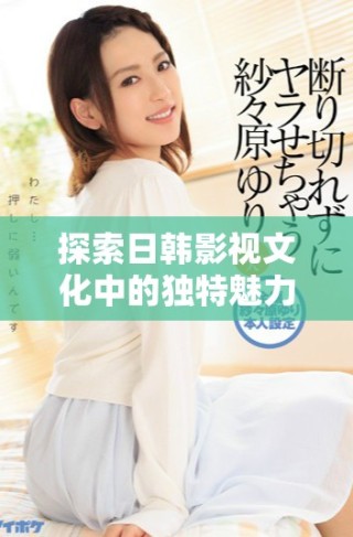 探索日韓影視文化中的獨特魅力與藝術表現方式