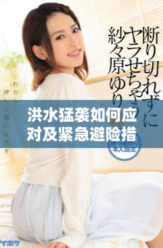 洪水猛襲如何應對及緊急避險措施詳解與指導