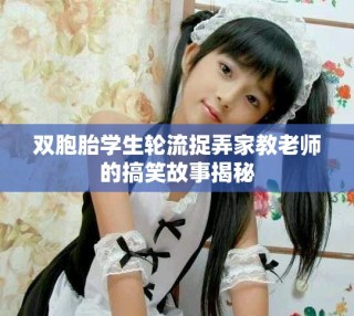 雙胞胎學(xué)生輪流捉弄家教老師的搞笑故事揭秘