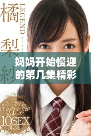 媽媽開始慢迎的第幾集精彩劇情解析與角色發展探討