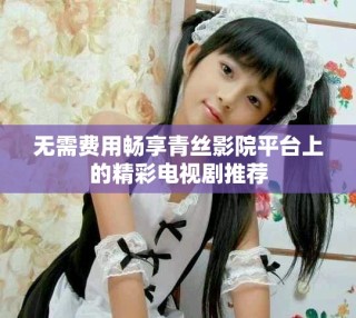 無需費用暢享青絲影院平臺上的精彩電視劇推薦