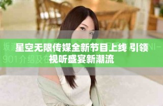 星空無限傳媒全新節目上線 引領視聽盛宴新潮流