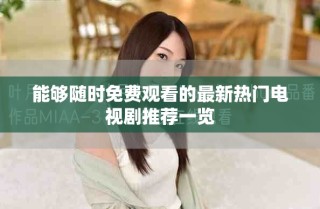 能夠隨時(shí)免費(fèi)觀看的最新熱門(mén)電視劇推薦一覽