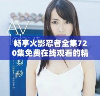 暢享火影忍者全集720集免費在線觀看的精彩體驗
