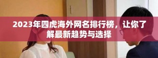 2023年四虎海外網(wǎng)名排行榜，讓你了解最新趨勢(shì)與選擇