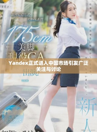 Yandex正式進入中國市場引發廣泛關注與討論