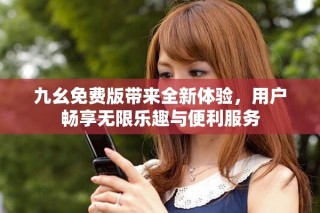 九幺免費版帶來全新體驗，用戶暢享無限樂趣與便利服務