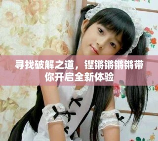 尋找破解之道，鏗鏘鏘鏘鏘帶你開啟全新體驗