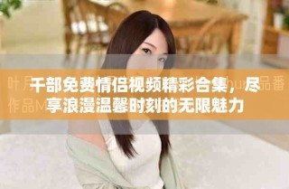 千部免費情侶視頻精彩合集，盡享浪漫溫馨時刻的無限魅力
