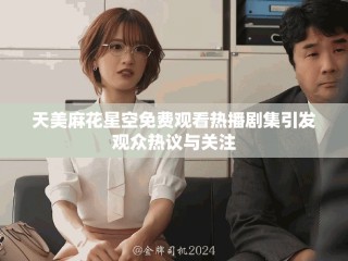 天美麻花星空免費觀看熱播劇集引發觀眾熱議與關注