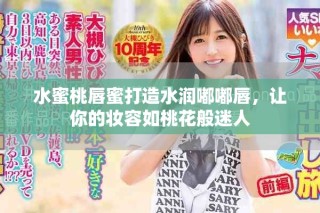水蜜桃唇蜜打造水潤嘟嘟唇，讓你的妝容如桃花般迷人