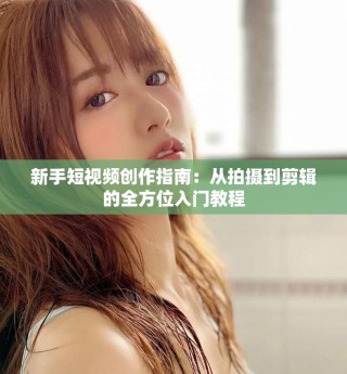 新手短視頻創(chuàng)作指南：從拍攝到剪輯的全方位入門教程
