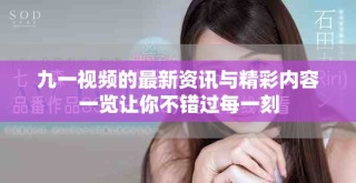 九一視頻的最新資訊與精彩內容一覽讓你不錯過每一刻