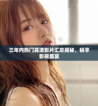 三年內(nèi)熱門高清影片匯總揭秘，暢享影視盛宴