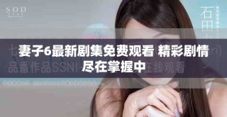 妻子6最新劇集免費觀看 精彩劇情盡在掌握中