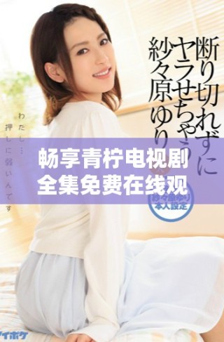 暢享青檸電視劇全集免費在線觀看，無廣告高清享受