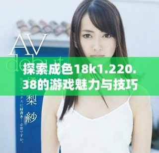 探索成色18k1.220.38的游戲魅力與技巧分享