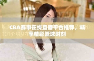 CBA賽事在線直播平臺推薦，暢享精彩籃球時刻